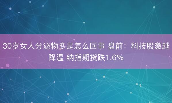 30岁女人分泌物多是怎么回事 盘前：科技股激越降温 纳指期货跌1.6%