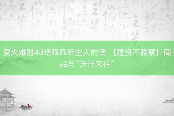 爱火难酎43话乖乖听主人的话 【建投不雅察】商品与“沃什来往”