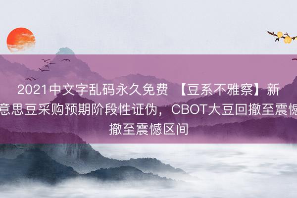 2021中文字乱码永久免费 【豆系不雅察】新增好意思豆采购预期阶段性证伪，CBOT大豆回撤至震憾区间