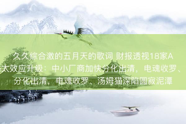 久久综合激的五月天的歌词 财报透视18家A股游戏公司｜行业马太效应升级：中小厂商加快分化出清，电魂收罗、汤姆猫深陷圆寂泥潭