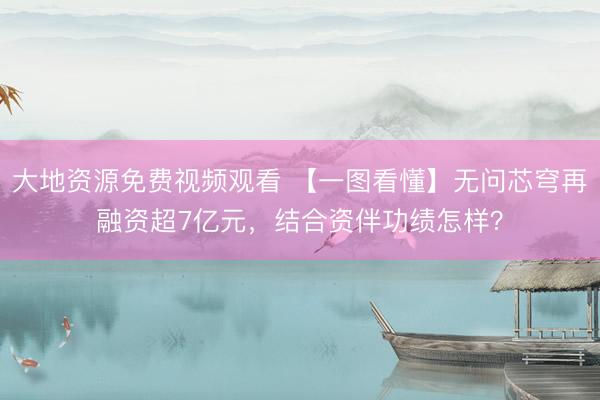 大地资源免费视频观看 【一图看懂】无问芯穹再融资超7亿元，结合资伴功绩怎样？