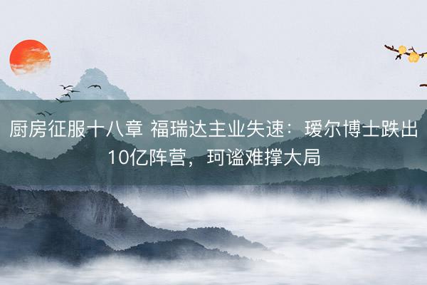 厨房征服十八章 福瑞达主业失速:瑷尔博士跌出10亿阵营,珂谧难撑大局