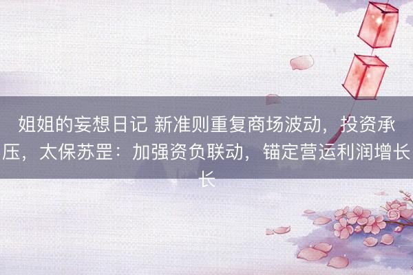 姐姐的妄想日记 新准则重复商场波动，投资承压，太保苏罡：加强资负联动，锚定营运利润增长