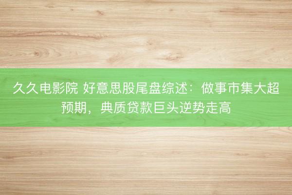 久久电影院 好意思股尾盘综述：做事市集大超预期，典质贷款巨头逆势走高