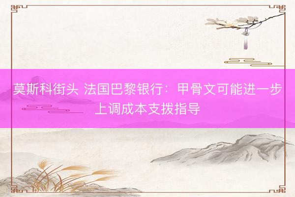 莫斯科街头 法国巴黎银行：甲骨文可能进一步上调成本支拨指导