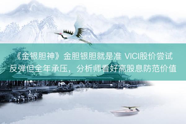《金银胆神》金胆银胆就是准 VICI股价尝试反弹但全年承压，分析师看好高股息防范价值