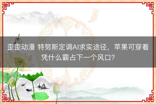 歪歪动漫 特努斯定调AI求实途径，苹果可穿着凭什么霸占下一个风口？