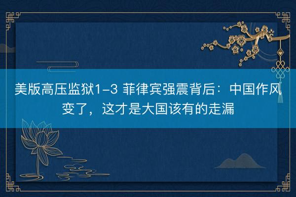 美版高压监狱1-3 菲律宾强震背后：中国作风变了，这才是大国该有的走漏