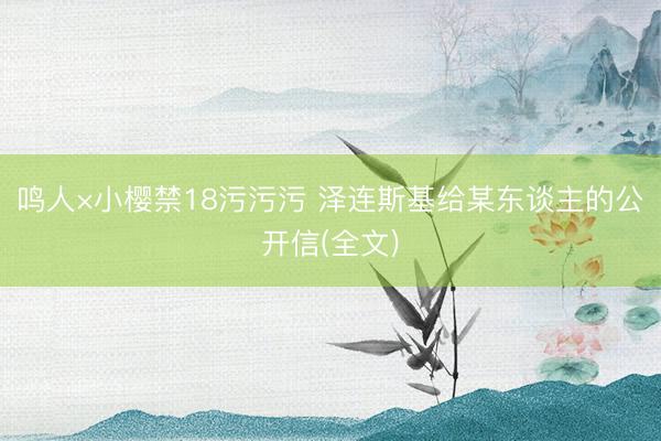 鸣人×小樱禁18污污污 泽连斯基给某东谈主的公开信(全文)
