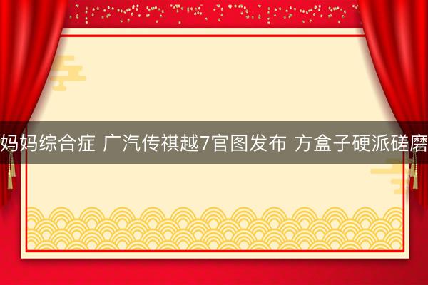 妈妈综合症 广汽传祺越7官图发布 方盒子硬派磋磨