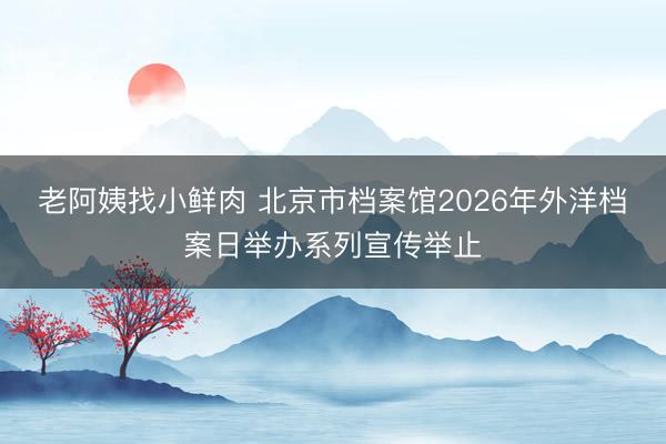 老阿姨找小鲜肉 北京市档案馆2026年外洋档案日举办系列宣传举止