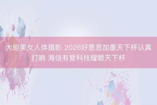 大胆美女人体摄影 2026好意思加墨天下杯认真打响 海信有爱科技耀眼天下杯