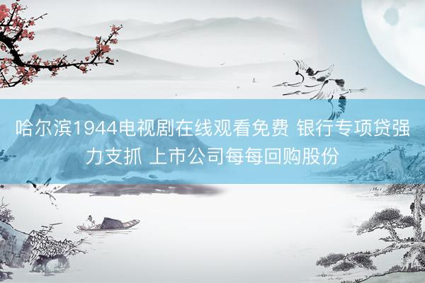 哈尔滨1944电视剧在线观看免费 银行专项贷强力支抓 上市公司每每回购股份