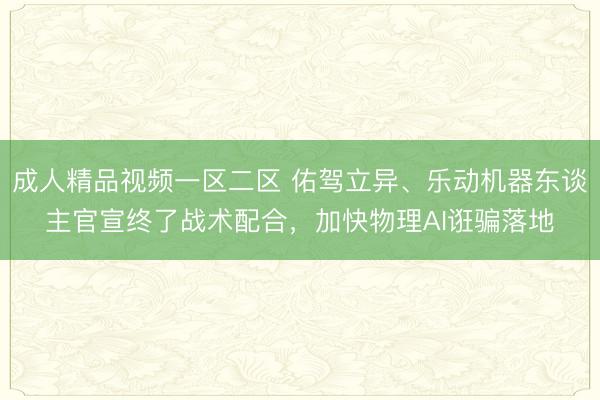成人精品视频一区二区 佑驾立异、乐动机器东谈主官宣终了战术配合，加快物理AI诳骗落地