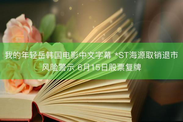 我的年轻岳韩国电影中文字幕 *ST海源取销退市风险警示 6月15日股票复牌
