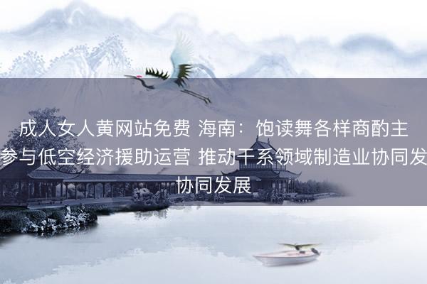 成人女人黄网站免费 海南：饱读舞各样商酌主体参与低空经济援助运营 推动干系领域制造业协同发展