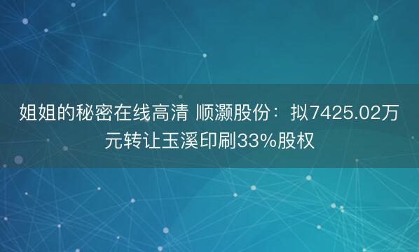 姐姐的秘密在线高清 顺灏股份:拟7425.02万元转让玉溪印刷33%股权