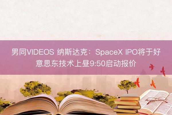 男同VIDEOS 纳斯达克：SpaceX IPO将于好意思东技术上昼9:50启动报价