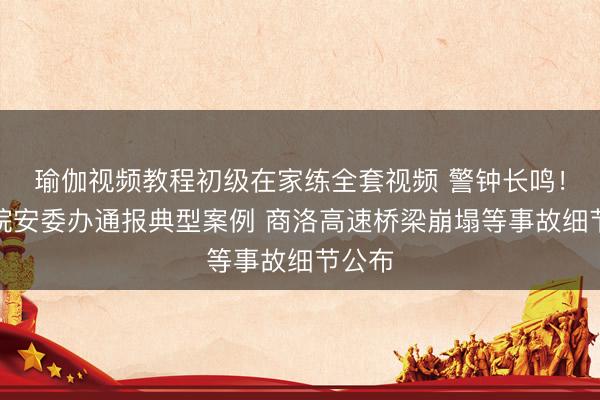 瑜伽视频教程初级在家练全套视频 警钟长鸣！国务院安委办通报典型案例 商洛高速桥梁崩塌等事故细节公布
