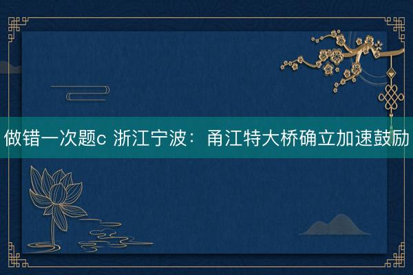 做错一次题c 浙江宁波：甬江特大桥确立加速鼓励