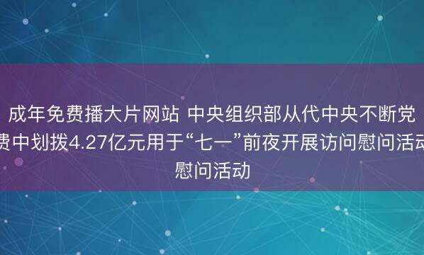 成年免费播大片网站 中央组织部从代中央不断党费中划拨4.27亿元用于“七一”前夜开展访问慰问活动