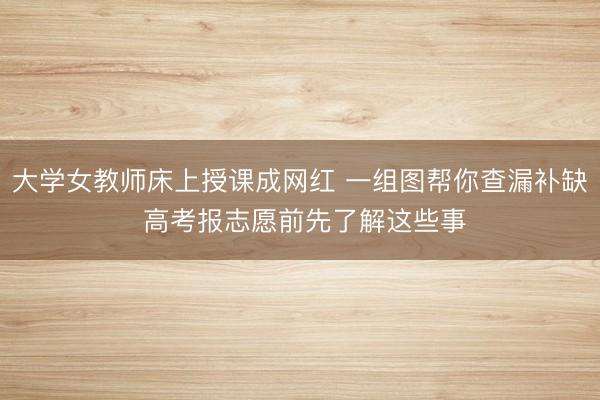 大学女教师床上授课成网红 一组图帮你查漏补缺 高考报志愿前先了解这些事