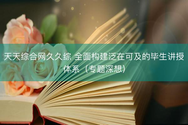 天天综合网久久综 全面构建泛在可及的毕生讲授体系（专题深想）