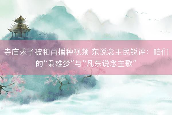 寺庙求子被和尚播种视频 东说念主民锐评：咱们的“枭雄梦”与“凡东说念主歌”