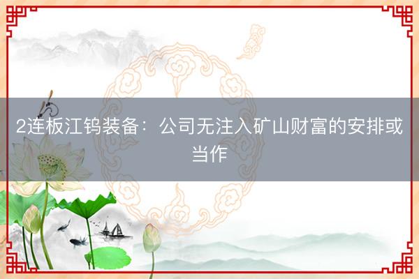 2连板江钨装备:公司无注入矿山财富的安排或当作