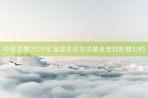 中老签署2026年澜湄连结专项基金老挝形貌公约