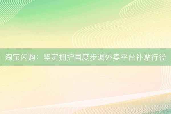 淘宝闪购：坚定拥护国度步调外卖平台补贴行径