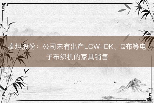 泰坦股份：公司未有出产LOW-DK、Q布等电子布织机的家具销售
