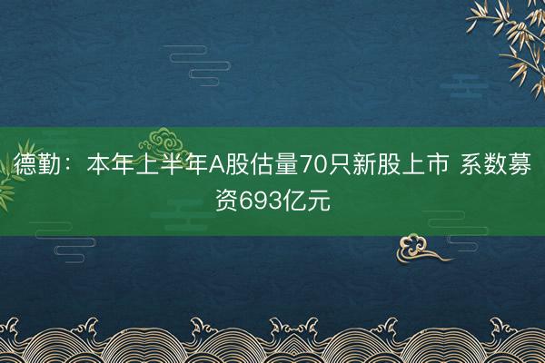 德勤：本年上半年A股估量70只新股上市 系数募资693亿元