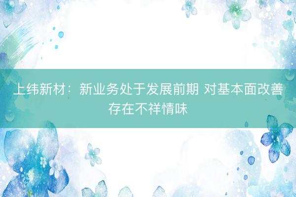 上纬新材：新业务处于发展前期 对基本面改善存在不祥情味