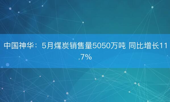 中国神华:5月煤炭销售量5050万吨 同比增长11.7%