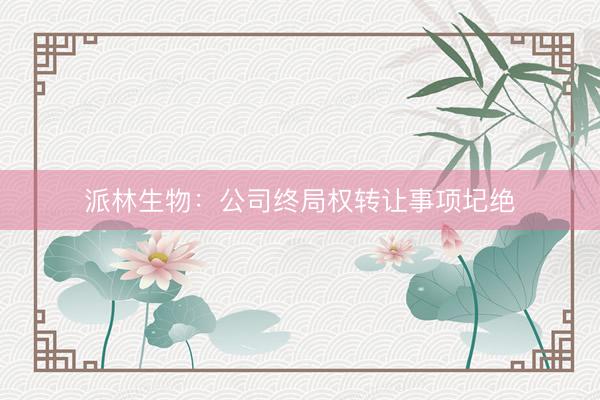 派林生物：公司终局权转让事项圮绝