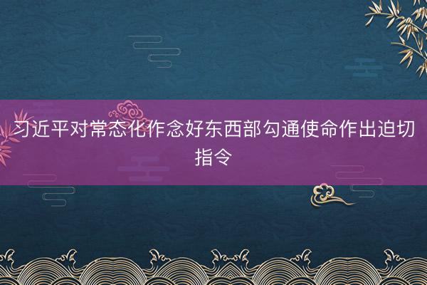 习近平对常态化作念好东西部勾通使命作出迫切指令