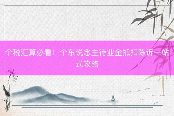 个税汇算必看！个东说念主待业金抵扣陈诉一站式攻略