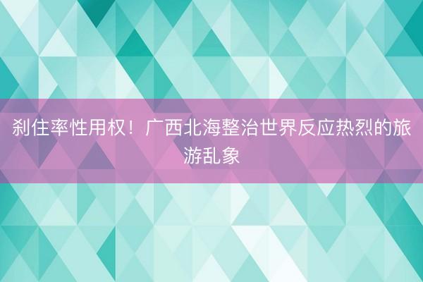 刹住率性用权！广西北海整治世界反应热烈的旅游乱象
