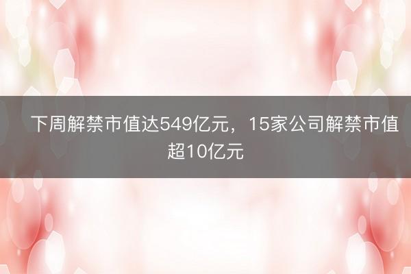 ​下周解禁市值达549亿元，15家公司解禁市值超10亿元