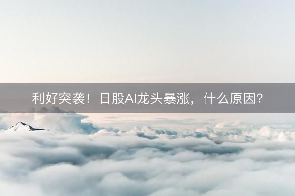 利好突袭！日股AI龙头暴涨，什么原因？