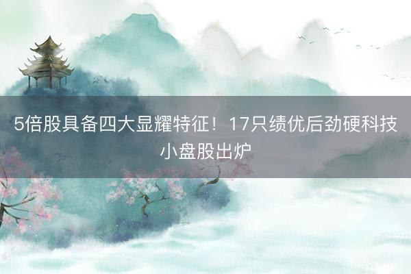 5倍股具备四大显耀特征！17只绩优后劲硬科技小盘股出炉