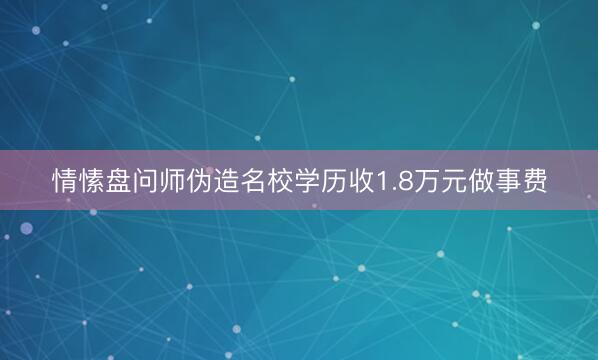 情愫盘问师伪造名校学历收1.8万元做事费