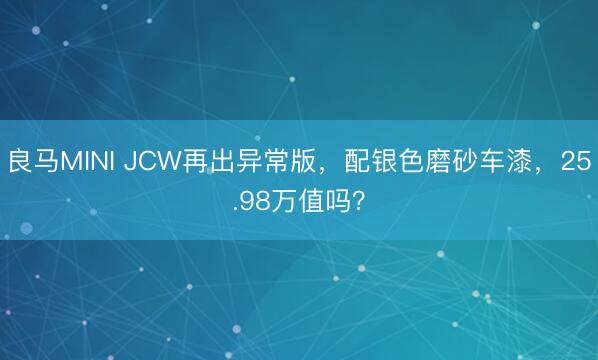 良马MINI JCW再出异常版，配银色磨砂车漆，25.98万值吗？