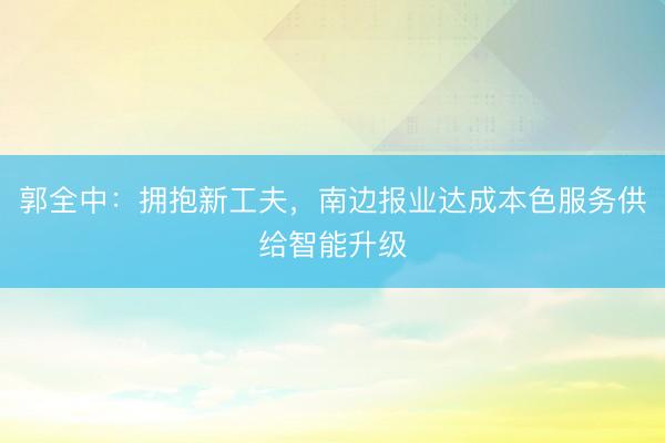 郭全中：拥抱新工夫，南边报业达成本色服务供给智能升级