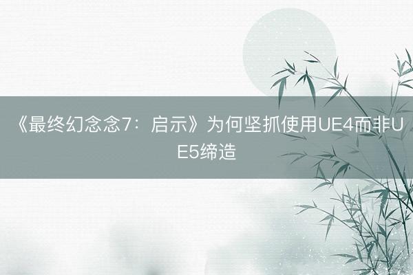 《最终幻念念7：启示》为何坚抓使用UE4而非UE5缔造