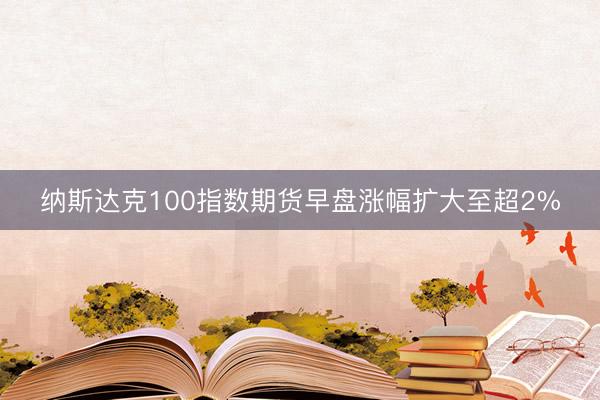 纳斯达克100指数期货早盘涨幅扩大至超2%