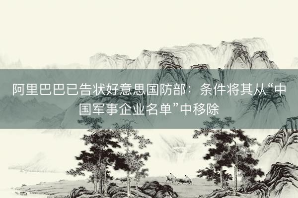 阿里巴巴已告状好意思国防部：条件将其从“中国军事企业名单”中移除