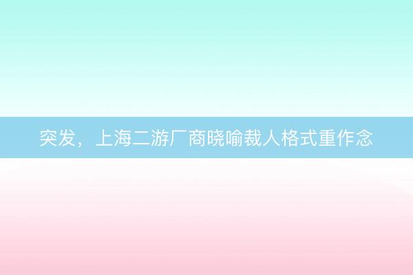 突发，上海二游厂商晓喻裁人格式重作念